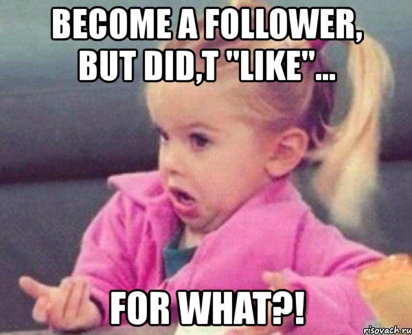 вecome a follower, but did,t "like"... for what?!, Мем  Ты говоришь (девочка возмущается)