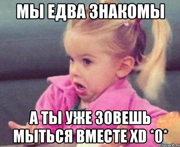 мы едва знакомы а ты уже зовешь мыться вместе xd *0*, Мем  Ты говоришь (девочка возмущается)