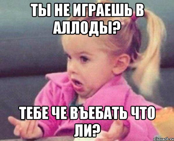 ты не играешь в аллоды? тебе че въебать что ли?, Мем  Ты говоришь (девочка возмущается)