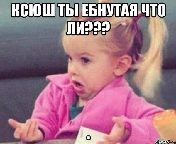 ксюш ты ебнутая что ли??? , Мем  Ты говоришь (девочка возмущается)