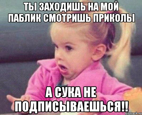 ты заходишь на мой паблик смотришь приколы а сука не подписываешься!!, Мем  Ты говоришь (девочка возмущается)