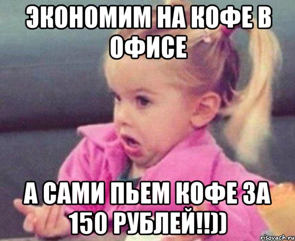 экономим на кофе в офисе а сами пьем кофе за 150 рублей!!)), Мем  Ты говоришь (девочка возмущается)