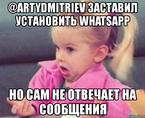 @artydmitriev заставил установить whatsapp но сам не отвечает на сообщения, Мем  Ты говоришь (девочка возмущается)