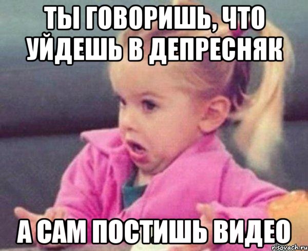 ты говоришь, что уйдешь в депресняк а сам постишь видео, Мем  Ты говоришь (девочка возмущается)