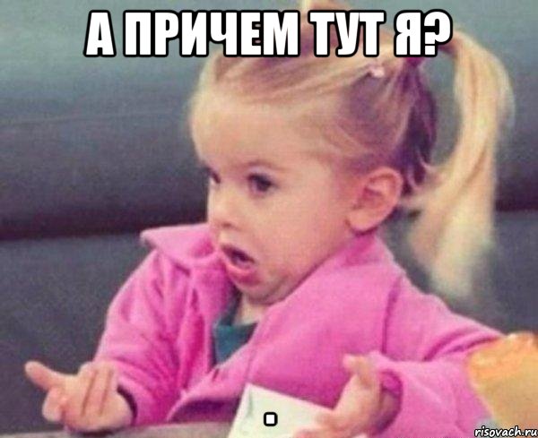 а причем тут я? , Мем  Ты говоришь (девочка возмущается)