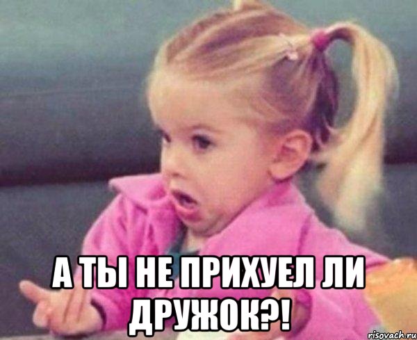  а ты не прихуел ли дружок?!, Мем  Ты говоришь (девочка возмущается)