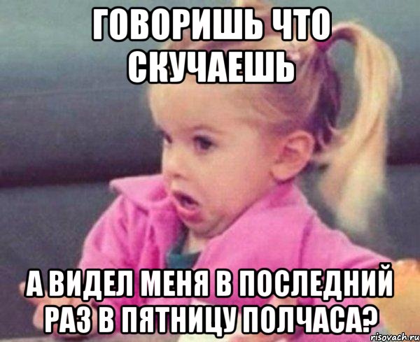 говоришь что скучаешь а видел меня в последний раз в пятницу полчаса?, Мем  Ты говоришь (девочка возмущается)