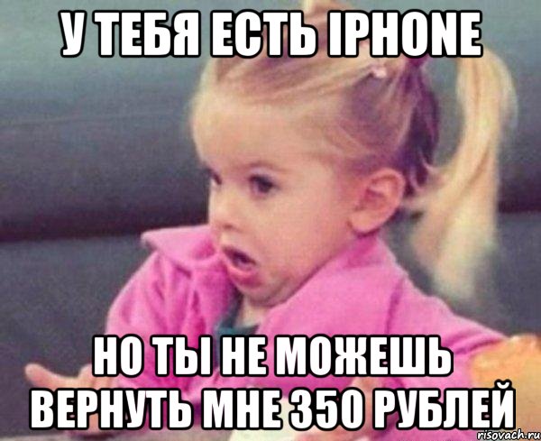 у тебя есть iphone но ты не можешь вернуть мне 350 рублей, Мем  Ты говоришь (девочка возмущается)