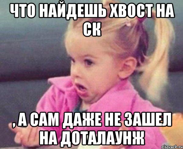 что найдешь хвост на ск , а сам даже не зашел на доталаунж, Мем  Ты говоришь (девочка возмущается)