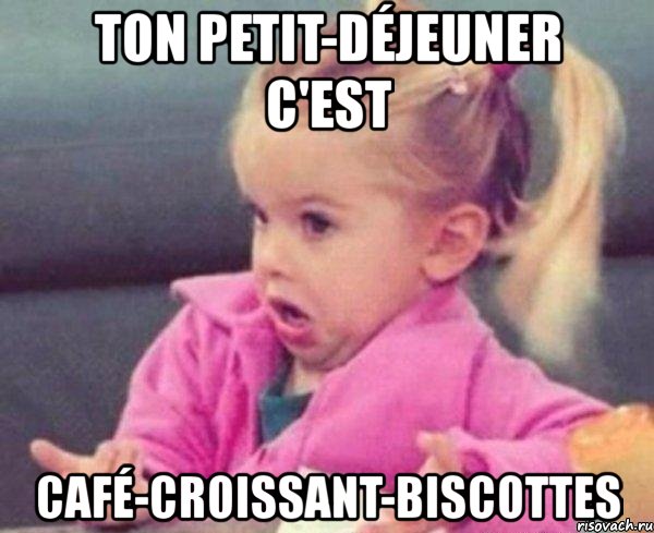 ton petit-déjeuner c'est café-croissant-biscottes, Мем  Ты говоришь (девочка возмущается)