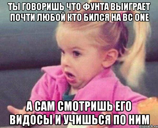 ты говоришь что фунта выиграет почти любой кто бился на вс оnе а сам смотришь его видосы и учишься по ним, Мем  Ты говоришь (девочка возмущается)