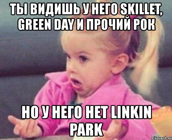 ты видишь у него skillet, green day и прочий рок но у него нет linkin park, Мем  Ты говоришь (девочка возмущается)