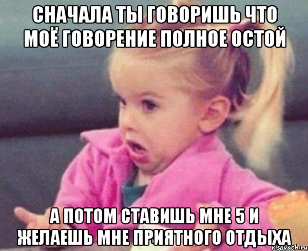 сначала ты говоришь что моё говорение полное остой а потом ставишь мне 5 и желаешь мне приятного отдыха, Мем  Ты говоришь (девочка возмущается)