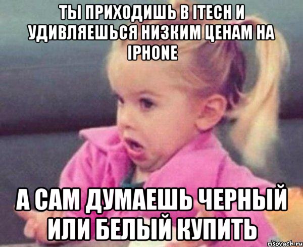 ты приходишь в itech и удивляешься низким ценам на iphone а сам думаешь черный или белый купить, Мем  Ты говоришь (девочка возмущается)