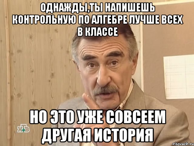 однажды,ты напишешь контрольную по алгебре лучше всех в классе но это уже совсеем другая история, Мем Каневский (Но это уже совсем другая история)