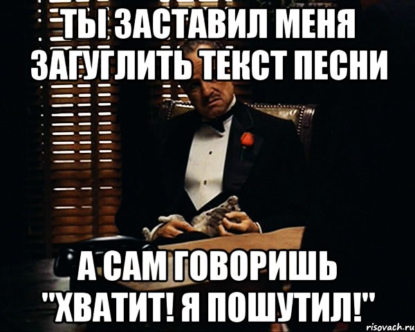 ты заставил меня загуглить текст песни а сам говоришь "хватит! я пошутил!", Мем Дон Вито Корлеоне