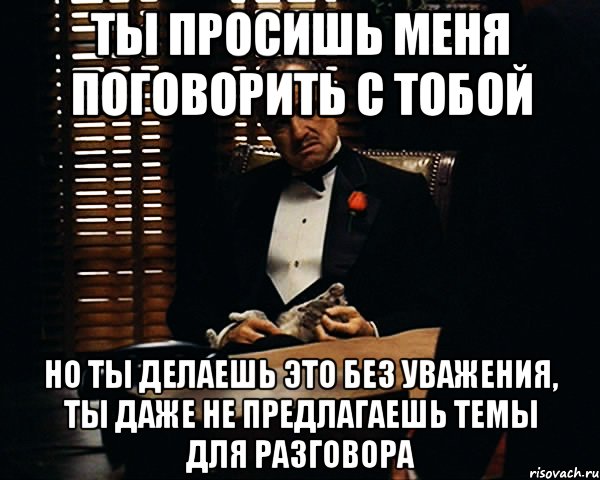 ты просишь меня поговорить с тобой но ты делаешь это без уважения, ты даже не предлагаешь темы для разговора, Мем Дон Вито Корлеоне