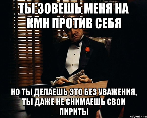 ты зовешь меня на кмн против себя но ты делаешь это без уважения, ты даже не снимаешь свои пириты, Мем Дон Вито Корлеоне