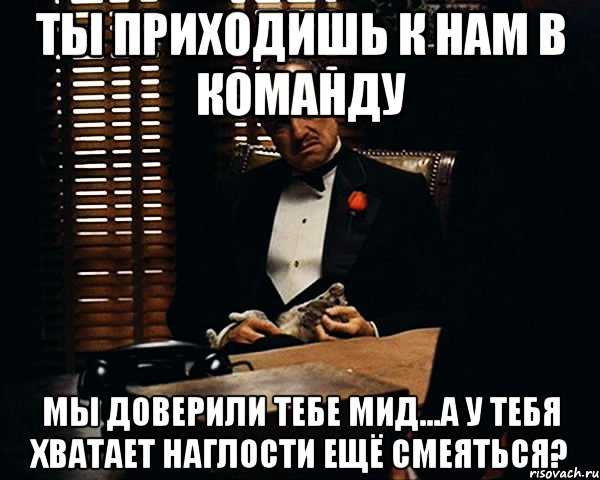 ты приходишь к нам в команду мы доверили тебе мид...а у тебя хватает наглости ещё смеяться?, Мем Дон Вито Корлеоне