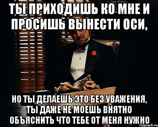 ты приходишь ко мне и просишь вынести оси, но ты делаешь это без уважения, ты даже не моешь внятно объяснить что тебе от меня нужно, Мем Дон Вито Корлеоне