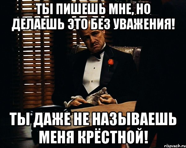 ты пишешь мне, но делаешь это без уважения! ты даже не называешь меня крёстной!, Мем Дон Вито Корлеоне