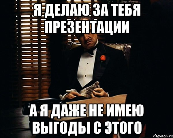 я делаю за тебя презентации а я даже не имею выгоды с этого, Мем Дон Вито Корлеоне