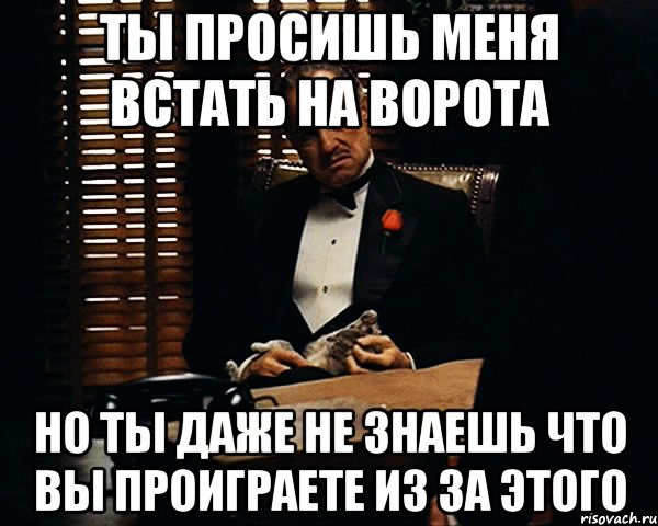 ты просишь меня встать на ворота но ты даже не знаешь что вы проиграете из за этого, Мем Дон Вито Корлеоне