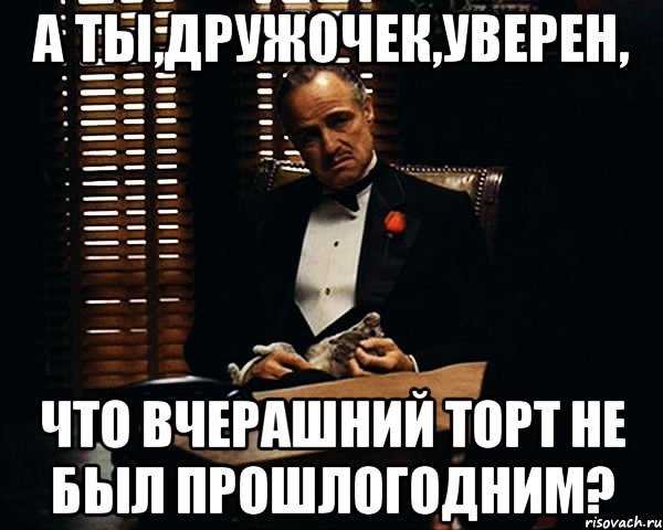 а ты,дружочек,уверен, что вчерашний торт не был прошлогодним?, Мем Дон Вито Корлеоне