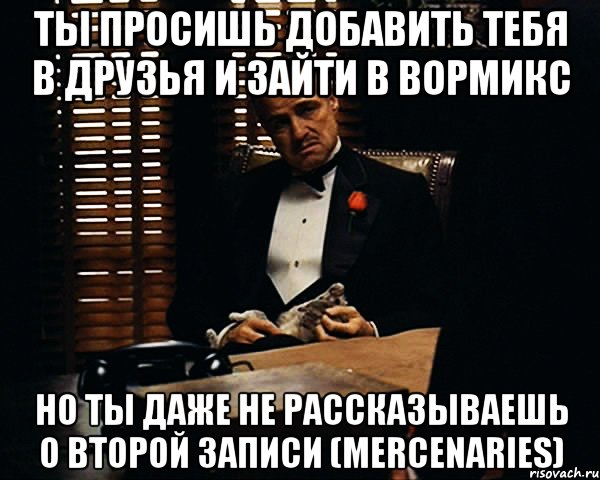 ты просишь добавить тебя в друзья и зайти в вормикс но ты даже не рассказываешь о второй записи (mercenaries), Мем Дон Вито Корлеоне