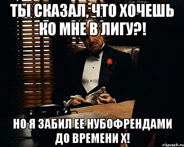 ты сказал, что хочешь ко мне в лигу?! но я забил ее нубофрендами до времени х!, Мем Дон Вито Корлеоне