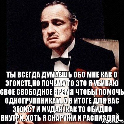 Ты всегда думаешь обо мне как о эгоисте,но почему то это я убиваю свое свободное время чтобы помочь одногруппникам, а в итоге для вас эгоист и мудак, как то обидно внутри, хоть я снаружи и распиздяй..., Комикс Дон Вито Корлеоне 1