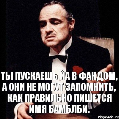 Ты пускаешь ЙА в фандом, а они не могут запомнить, как правильно пишется имя Бамблби.