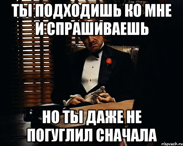 ты подходишь ко мне и спрашиваешь но ты даже не погуглил сначала, Мем Дон Вито Корлеоне