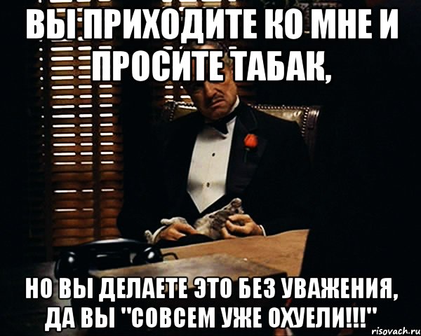 вы приходите ко мне и просите табак, но вы делаете это без уважения, да вы "совсем уже охуели!!!", Мем Дон Вито Корлеоне