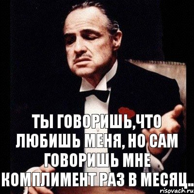 Ты говоришь,что любишь меня, но сам говоришь мне комплимент раз в месяц..