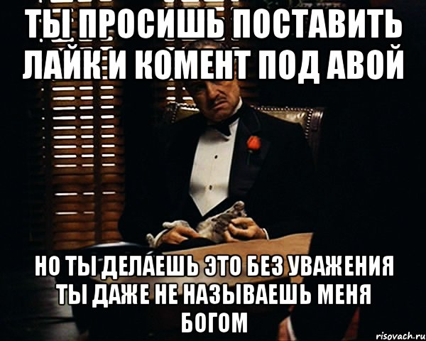 ты просишь поставить лайк и комент под авой но ты делаешь это без уважения ты даже не называешь меня богом, Мем Дон Вито Корлеоне