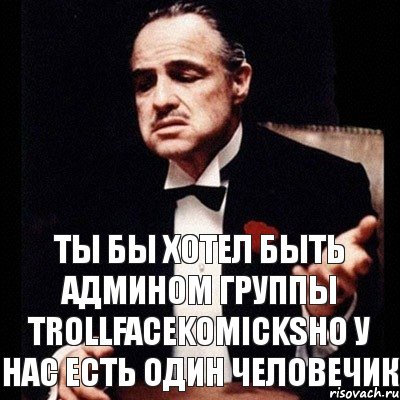 Ты бы хотел быть админом группы TROLLFACEKOMICKSно у нас есть один человечик, Комикс Дон Вито Корлеоне 1