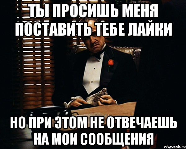 ты просишь меня поставить тебе лайки но при этом не отвечаешь на мои сообщения, Мем Дон Вито Корлеоне