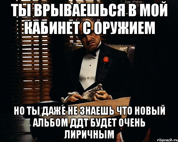 ты врываешься в мой кабинет с оружием но ты даже не знаешь что новый альбом ддт будет очень лиричным, Мем Дон Вито Корлеоне