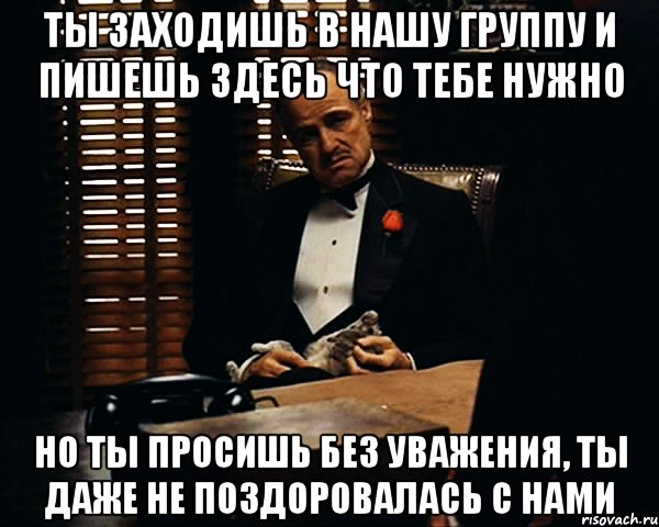 ты заходишь в нашу группу и пишешь здесь что тебе нужно но ты просишь без уважения, ты даже не поздоровалась с нами, Мем Дон Вито Корлеоне