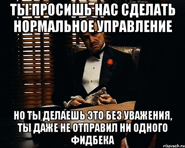 ты просишь нас сделать нормальное управление но ты делаешь это без уважения, ты даже не отправил ни одного фидбека, Мем Дон Вито Корлеоне