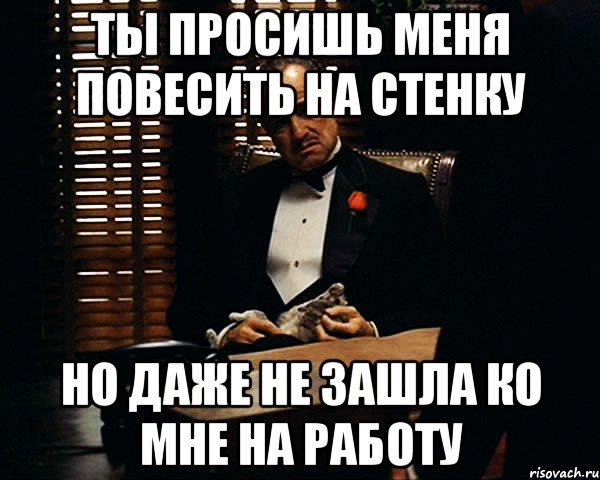 ты просишь меня повесить на стенку но даже не зашла ко мне на работу, Мем Дон Вито Корлеоне