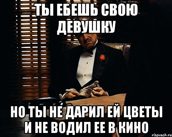 ты ебешь свою девушку но ты не дарил ей цветы и не водил ее в кино, Мем Дон Вито Корлеоне