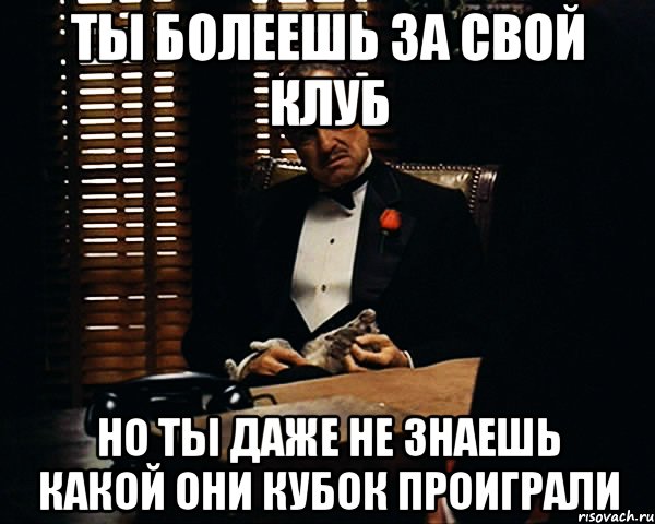 ты болеешь за свой клуб но ты даже не знаешь какой они кубок проиграли, Мем Дон Вито Корлеоне