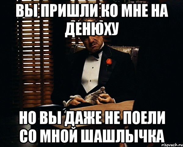 вы пришли ко мне на денюху но вы даже не поели со мной шашлычка, Мем Дон Вито Корлеоне