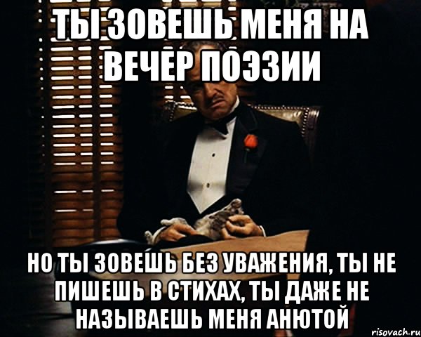 ты зовешь меня на вечер поэзии но ты зовешь без уважения, ты не пишешь в стихах, ты даже не называешь меня анютой, Мем Дон Вито Корлеоне