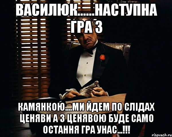 василюк......наступна гра з камянкою....ми йдем по слідах ценяви а з ценявою буде само остання гра унас...!!!, Мем Дон Вито Корлеоне