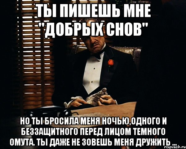 ты пишешь мне "добрых снов" но ты бросила меня ночью,одного и беззащитного перед лицом темного омута. ты даже не зовешь меня дружить ..., Мем Дон Вито Корлеоне