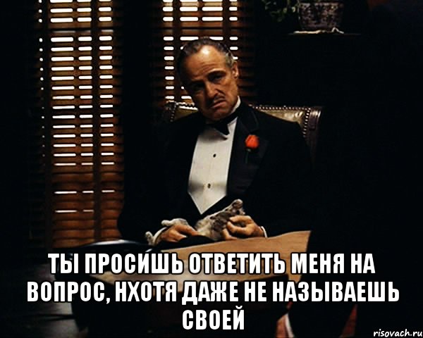  ты просишь ответить меня на вопрос, нхотя даже не называешь своей, Мем Дон Вито Корлеоне