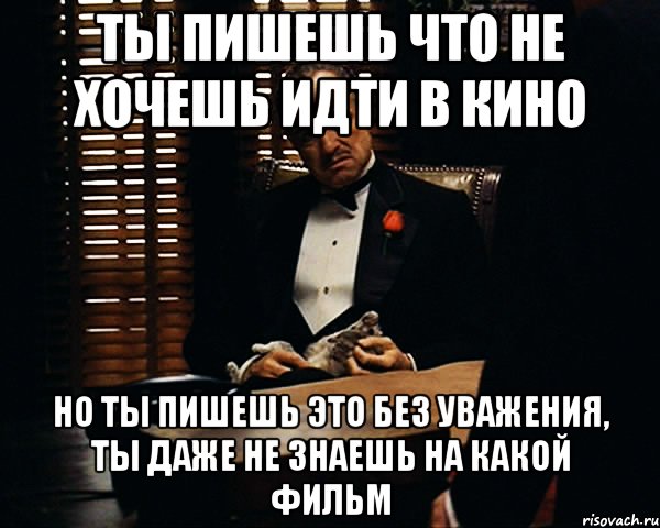 ты пишешь что не хочешь идти в кино но ты пишешь это без уважения, ты даже не знаешь на какой фильм, Мем Дон Вито Корлеоне